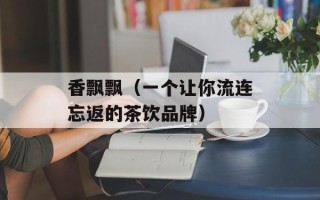 香飘飘（一个让你流连忘返的茶饮品牌）