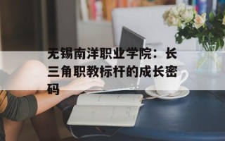 无锡南洋职业学院：长三角职教标杆的成长密码