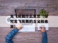 龙飞凤舞什么意思（探究龙飞凤舞的含义和来源）