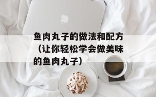 鱼肉丸子的做法和配方（让你轻松学会做美味的鱼肉丸子）