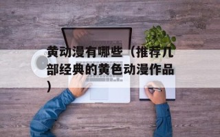 黄动漫有哪些（推荐几部经典的黄色动漫作品）