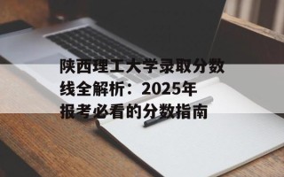 陕西理工大学录取分数线全解析：2025年报考必看的分数指南