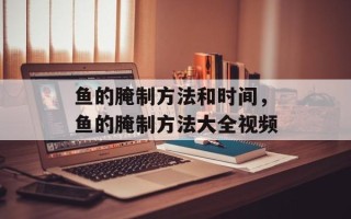 鱼的腌制方法和时间，鱼的腌制方法大全视频