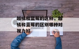越橘和蓝莓的区别，越橘和蓝莓的区别哪种对视力好