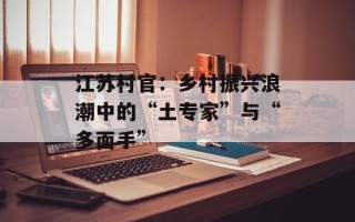 江苏村官：乡村振兴浪潮中的“土专家”与“多面手”