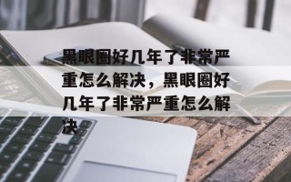黑眼圈好几年了非常严重怎么解决，黑眼圈好几年了非常严重怎么解决