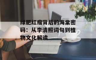 绿肥红瘦背后的海棠密码：从李清照词句到植物文化解读