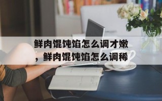 鲜肉馄饨馅怎么调才嫩，鲜肉馄饨馅怎么调稀