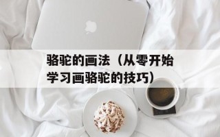 骆驼的画法（从零开始学习画骆驼的技巧）