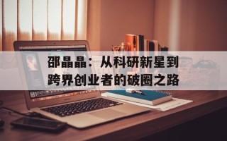 邵晶晶：从科研新星到跨界创业者的破圈之路