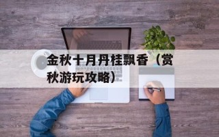 金秋十月丹桂飘香（赏秋游玩攻略）