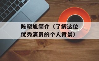 陈晓旭简介（了解这位优秀演员的个人背景）