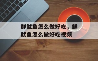 鲜鱿鱼怎么做好吃，鲜鱿鱼怎么做好吃视频