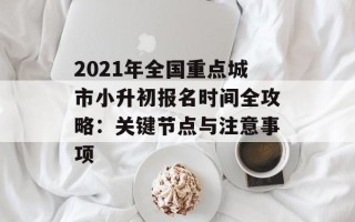 2021年全国重点城市小升初报名时间全攻略：关键节点与注意事项