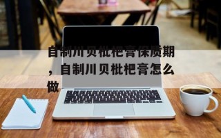 自制川贝枇杷膏保质期，自制川贝枇杷膏怎么做
