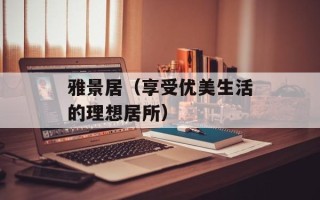 雅景居（享受优美生活的理想居所）