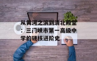 从黄河之滨到清北殿堂：三门峡市第一高级中学的硬核进阶史