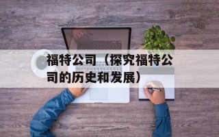 福特公司（探究福特公司的历史和发展）