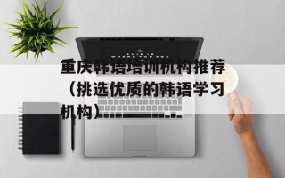 重庆韩语培训机构推荐（挑选优质的韩语学习机构）