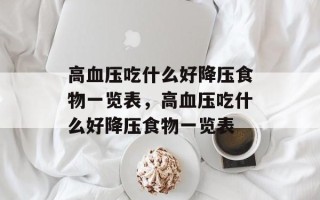 高血压吃什么好降压食物一览表，高血压吃什么好降压食物一览表