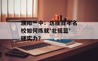 濮阳一中：这座百年名校如何炼就'北摇篮'硬实力？