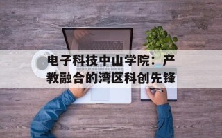 电子科技中山学院：产教融合的湾区科创先锋