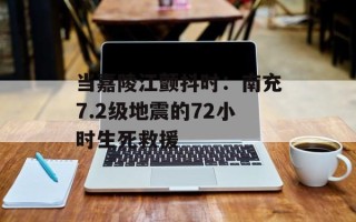 当嘉陵江颤抖时：南充7.2级地震的72小时生死救援