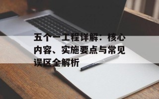 五个一工程详解：核心内容、实施要点与常见误区全解析