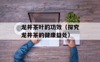 龙井茶叶的功效（探究龙井茶的健康益处）