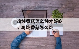 鸡炖香菇怎么炖才好吃，鸡炖香菇怎么炖