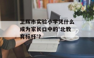 卫辉市实验小学凭什么成为家长口中的'北教育标杆'？