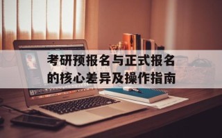 考研预报名与正式报名的核心差异及操作指南