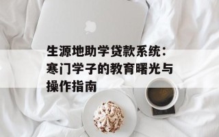 生源地助学贷款系统：寒门学子的教育曙光与操作指南