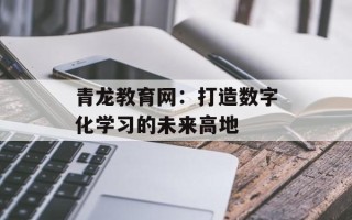 青龙教育网：打造数字化学习的未来高地