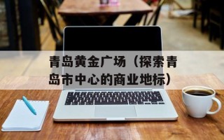 青岛黄金广场（探索青岛市中心的商业地标）
