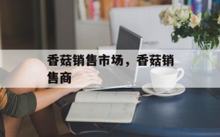 香菇销售市场，香菇销售商
