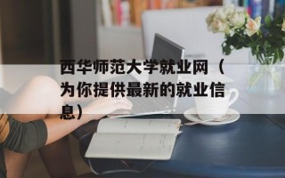 西华师范大学就业网（为你提供最新的就业信息）