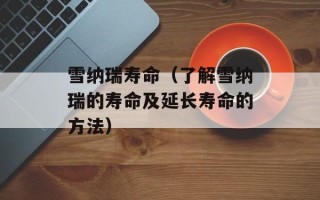 雪纳瑞寿命（了解雪纳瑞的寿命及延长寿命的方法）