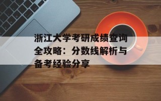 浙江大学考研成绩查询全攻略：分数线解析与备考经验分享