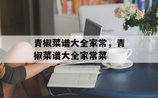 青椒菜谱大全家常，青椒菜谱大全家常菜