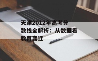 天津2012年高考分数线全解析：从数据看教育变迁