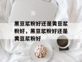 黑豆浆粉好还是黄豆浆粉好，黑豆浆粉好还是黄豆浆粉好