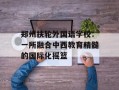 郑州扶轮外国语学校：一所融合中西教育精髓的国际化摇篮