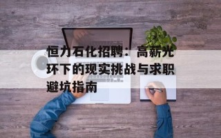 恒力石化招聘：高薪光环下的现实挑战与求职避坑指南