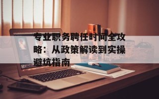 专业职务聘任时间全攻略：从政策解读到实操避坑指南