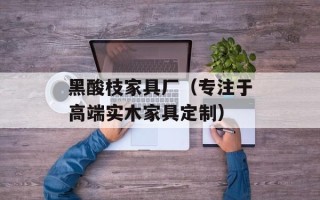 黑酸枝家具厂（专注于高端实木家具定制）