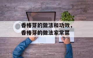 香椿芽的做法和功效，香椿芽的做法家常菜