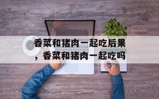香菜和猪肉一起吃后果，香菜和猪肉一起吃吗