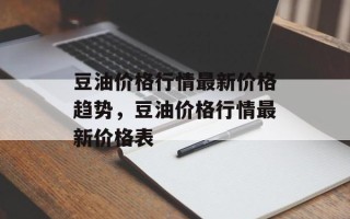 豆油价格行情最新价格趋势，豆油价格行情最新价格表