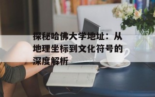 探秘哈佛大学地址：从地理坐标到文化符号的深度解析